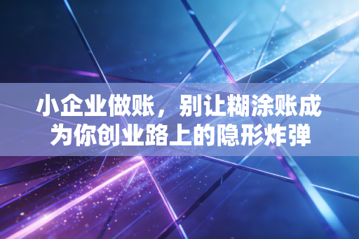 小企业做账,别让糊涂账成为你创业路上的隐形炸弹