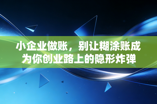 小企业做账,别让糊涂账成为你创业路上的隐形炸弹