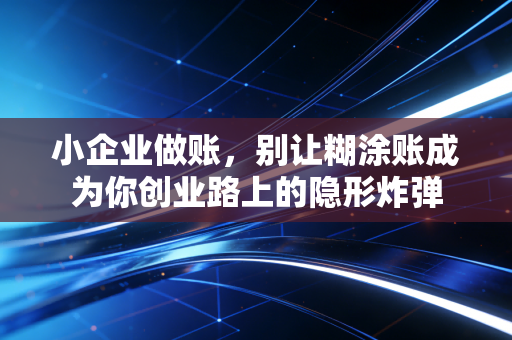小企业做账，别让糊涂账成为你创业路上的隐形炸弹