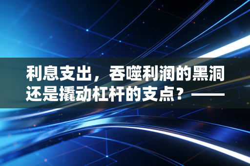 利息支出,吞噬利润的黑洞还是撬动杠杆的支点?——一个注会老兵的深度复盘