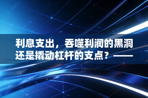 利息支出，吞噬利润的黑洞还是撬动杠杆的支点？——一个注会老兵的深度复盘