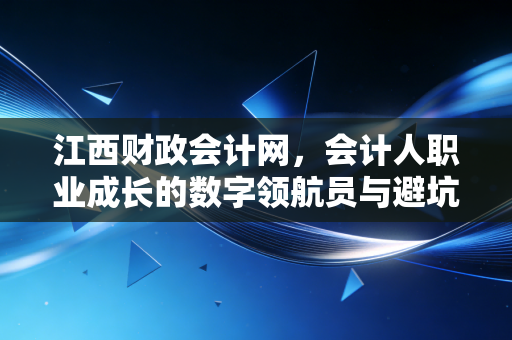江西财政会计网,会计人职业成长的数字领航员与避坑指南