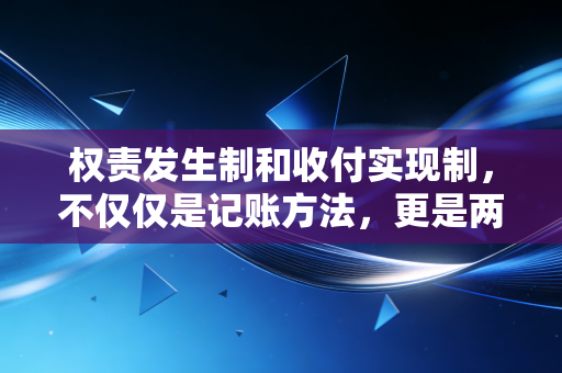 权责发生制和收付实现制,不仅仅是记账方法,更是两种截然不同的时空观
