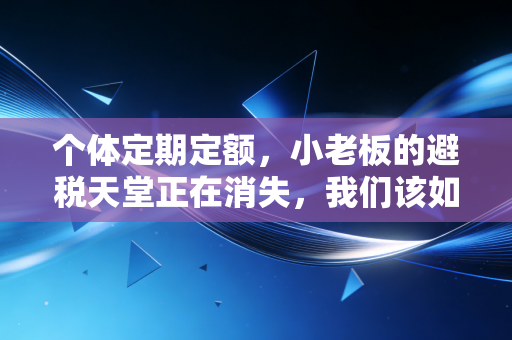个体定期定额,小老板的避税天堂正在消失,我们该如何应对?