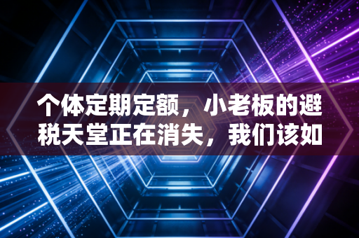 个体定期定额,小老板的避税天堂正在消失,我们该如何应对?