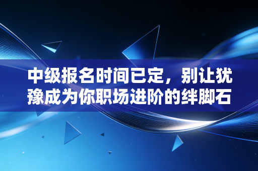 中级报名时间已定,别让犹豫成为你职场进阶的绊脚石