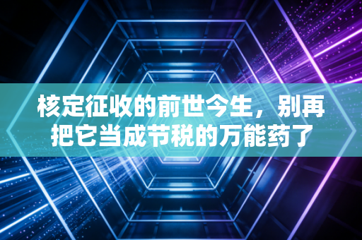 核定征收的前世今生,别再把它当成节税的万能药了