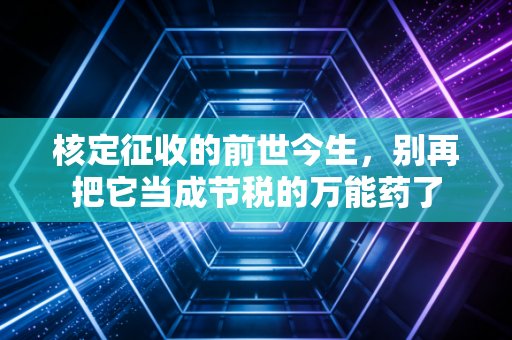 核定征收的前世今生,别再把它当成节税的万能药了