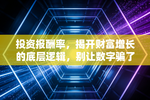 投资报酬率,揭开财富增长的底层逻辑,别让数字骗了你