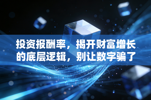 投资报酬率,揭开财富增长的底层逻辑,别让数字骗了你
