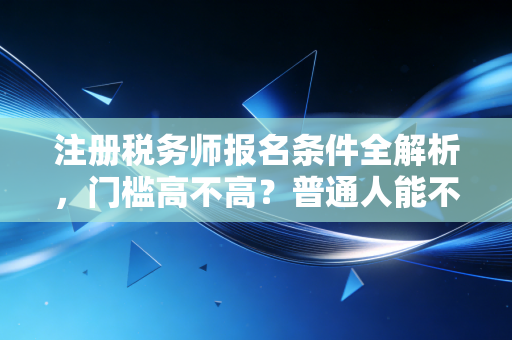 注册税务师报名条件全解析,门槛高不高?普通人能不能考?