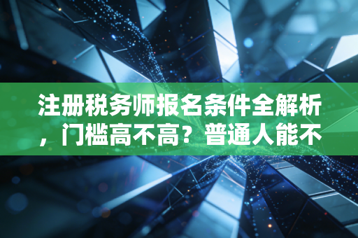注册税务师报名条件全解析,门槛高不高?普通人能不能考?
