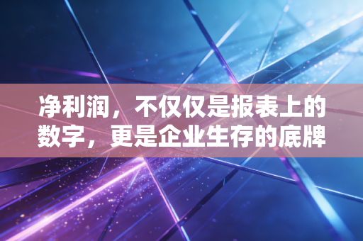 净利润,不仅仅是报表上的数字,更是企业生存的底牌与人性的试金石
