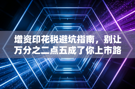 增资印花税避坑指南，别让万分之二点五成了你上市路上的绊脚石