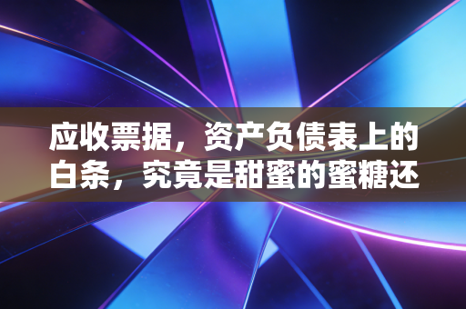 应收票据，资产负债表上的白条，究竟是甜蜜的蜜糖还是难咽的苦药？