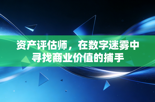 资产评估师,在数字迷雾中寻找商业价值的捕手