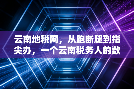 云南地税网,从跑断腿到指尖办,一个云南税务人的数字化亲历记