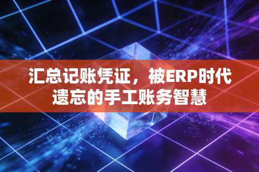 汇总记账凭证,被ERP时代遗忘的手工账务智慧