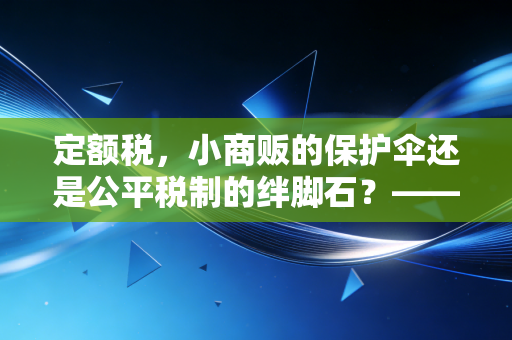 定额税，小商贩的保护伞还是公平税制的绊脚石？——一位注会眼中的税收双刃剑