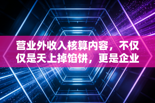 营业外收入核算内容，不仅仅是天上掉馅饼，更是企业利润表的调节阀
