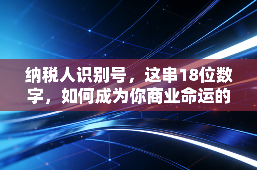 纳税人识别号，这串18位数字，如何成为你商业命运的生死符？