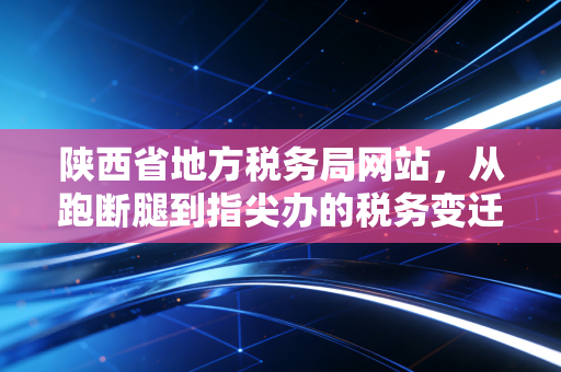 陕西省地方税务局网站,从跑断腿到指尖办的税务变迁与我的几点思考