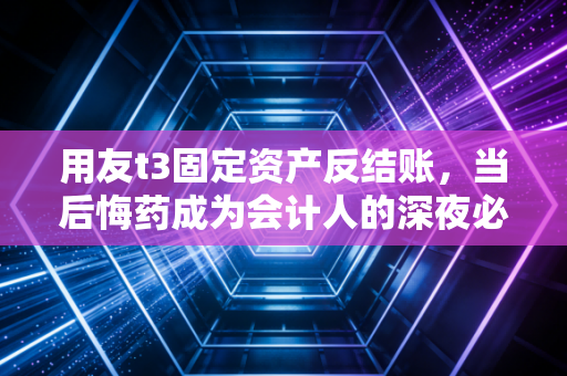 用友t3固定资产反结账,当后悔药成为会计人的深夜必修课