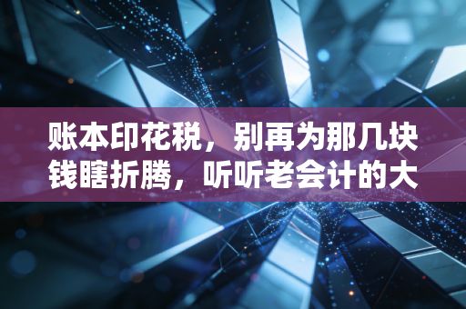 账本印花税,别再为那几块钱瞎折腾,听听老会计的大实话