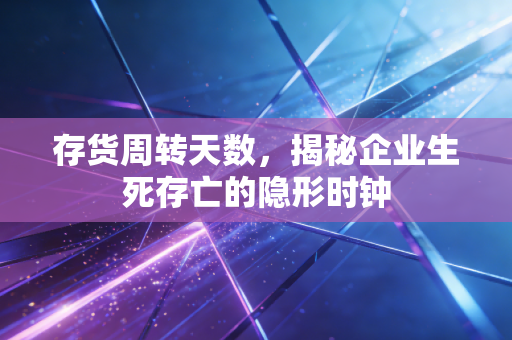 存货周转天数,揭秘企业生死存亡的隐形时钟