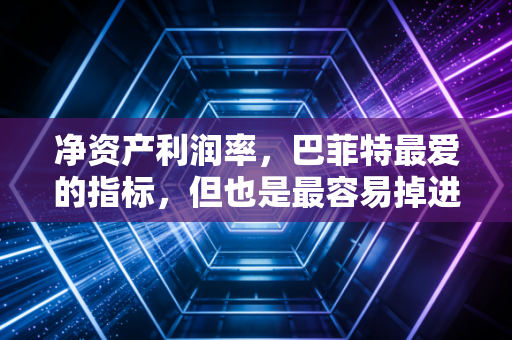 净资产利润率,巴菲特最爱的指标,但也是最容易掉进的陷阱