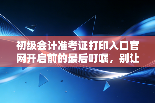 详细阅读:初级会计准考证打印入口官网开启前的最后叮嘱,别让一张纸,辜负了你几个月的熬夜苦读 初级会计准考证打印入口官网开启前的最后叮嘱,别让一张纸,辜负了你几个月的熬夜苦读