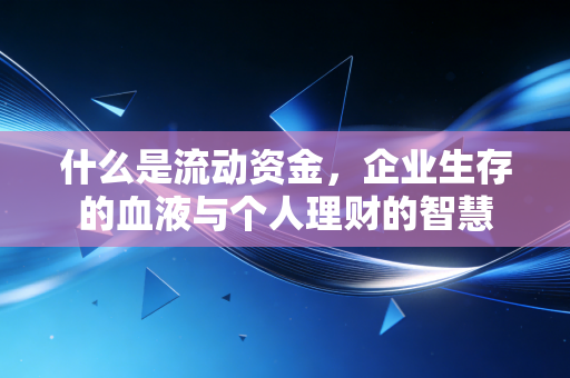 什么是流动资金,企业生存的血液与个人理财的智慧