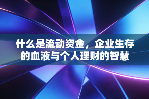 什么是流动资金,企业生存的血液与个人理财的智慧