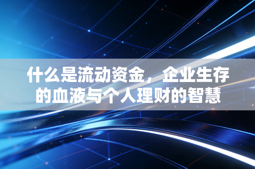 详细阅读:什么是流动资金,企业生存的血液与个人理财的智慧 什么是流动资金,企业生存的血液与个人理财的智慧