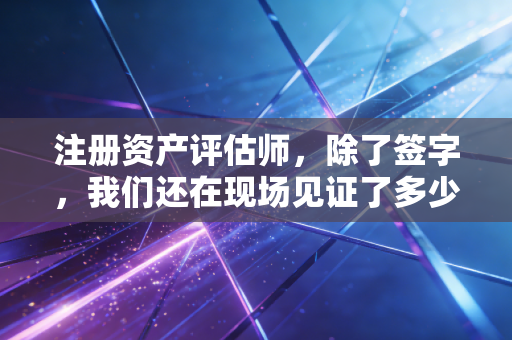 注册资产评估师,除了签字,我们还在现场见证了多少企业兴衰?