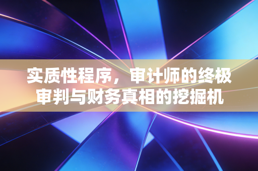 实质性程序,审计师的终极审判与财务真相的挖掘机