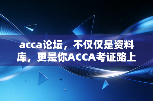 acca论坛，不仅仅是资料库，更是你ACCA考证路上的数字战友
