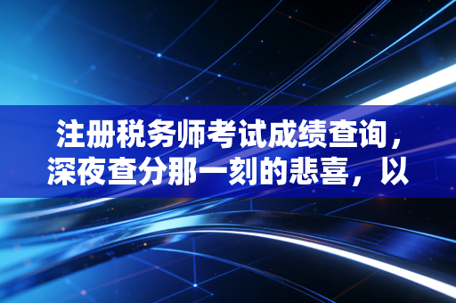 注册税务师考试成绩查询,深夜查分那一刻的悲喜,以及我们为何坚持在这条路上狂奔