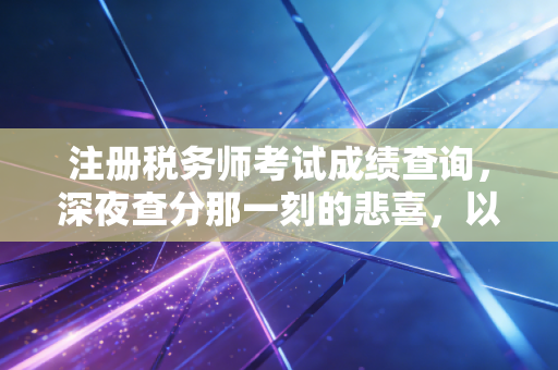 注册税务师考试成绩查询，深夜查分那一刻的悲喜，以及我们为何坚持在这条路上狂奔