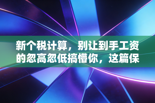 新个税计算,别让到手工资的忽高忽低搞懵你,这篇保姆级攻略帮你把钱算明白