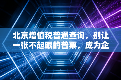 北京增值税普通查询，别让一张不起眼的普票，成为企业合规路上的定时炸弹