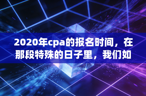 2020年cpa的报名时间，在那段特殊的日子里，我们如何重新定义坚持