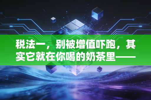 税法一,别被增值吓跑,其实它就在你喝的奶茶里——深度解析CPA税法一的那些门道