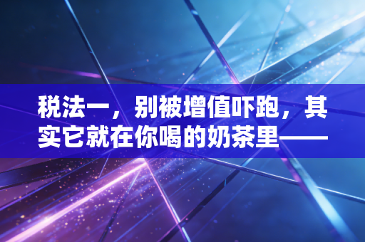 税法一,别被增值吓跑,其实它就在你喝的奶茶里——深度解析CPA税法一的那些门道