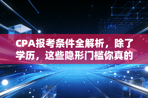 CPA报考条件全解析,除了学历,这些隐形门槛你真的清楚吗?