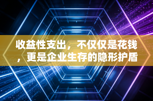 收益性支出，不仅仅是花钱，更是企业生存的隐形护盾