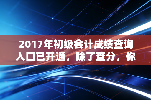 2017年初级会计成绩查询入口已开通,除了查分,你还需要看清这三件事