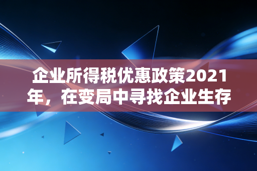 企业所得税优惠政策2021年,在变局中寻找企业生存的救命稻草与红利