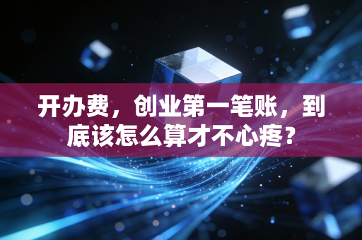 开办费,创业第一笔账,到底该怎么算才不心疼?