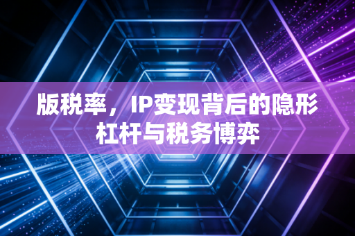 版税率，IP变现背后的隐形杠杆与税务博弈